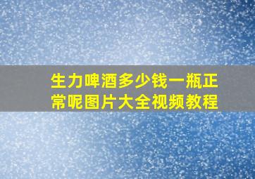 生力啤酒多少钱一瓶正常呢图片大全视频教程