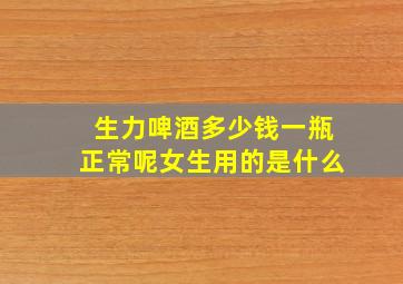 生力啤酒多少钱一瓶正常呢女生用的是什么