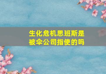 生化危机思班斯是被伞公司指使的吗