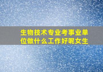 生物技术专业考事业单位做什么工作好呢女生