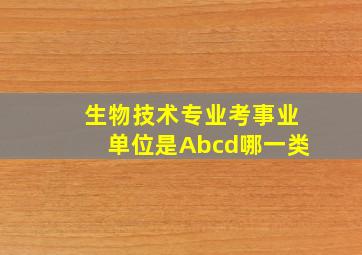 生物技术专业考事业单位是Abcd哪一类