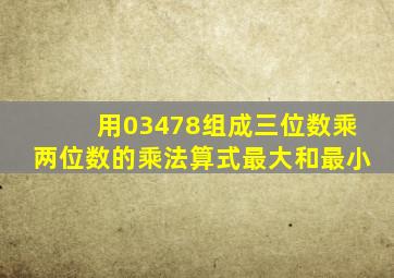 用03478组成三位数乘两位数的乘法算式最大和最小