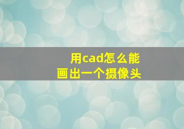 用cad怎么能画出一个摄像头