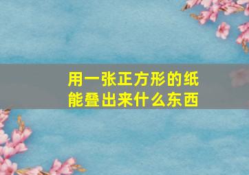 用一张正方形的纸能叠出来什么东西