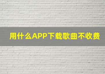 用什么APP下载歌曲不收费