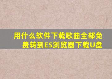 用什么软件下载歌曲全部免费转到ES浏览器下载U盘