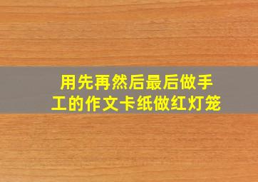 用先再然后最后做手工的作文卡纸做红灯笼