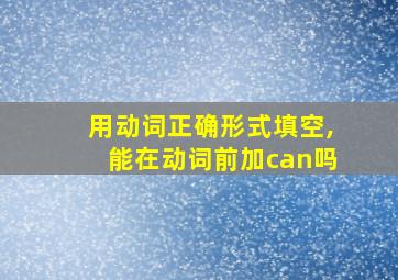 用动词正确形式填空,能在动词前加can吗