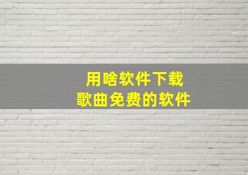 用啥软件下载歌曲免费的软件