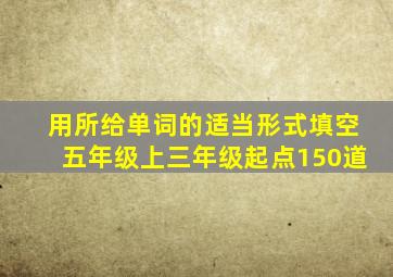 用所给单词的适当形式填空五年级上三年级起点150道