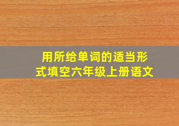 用所给单词的适当形式填空六年级上册语文