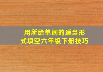 用所给单词的适当形式填空六年级下册技巧