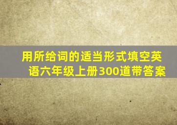 用所给词的适当形式填空英语六年级上册300道带答案