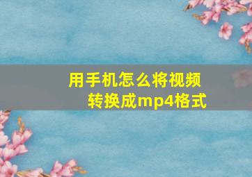 用手机怎么将视频转换成mp4格式