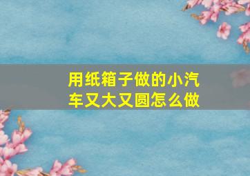 用纸箱子做的小汽车又大又圆怎么做