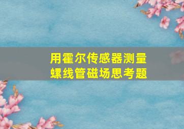 用霍尔传感器测量螺线管磁场思考题