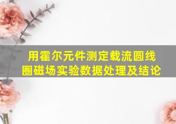 用霍尔元件测定载流圆线圈磁场实验数据处理及结论