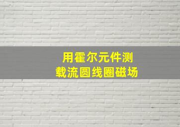 用霍尔元件测载流圆线圈磁场