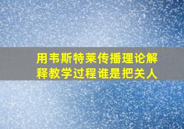 用韦斯特莱传播理论解释教学过程谁是把关人