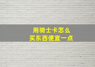 用骑士卡怎么买东西便宜一点