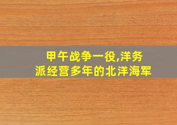 甲午战争一役,洋务派经营多年的北洋海军