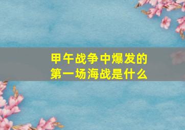 甲午战争中爆发的第一场海战是什么