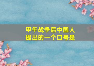 甲午战争后中国人提出的一个口号是