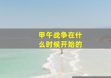 甲午战争在什么时候开始的