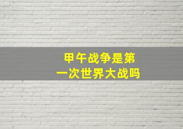 甲午战争是第一次世界大战吗