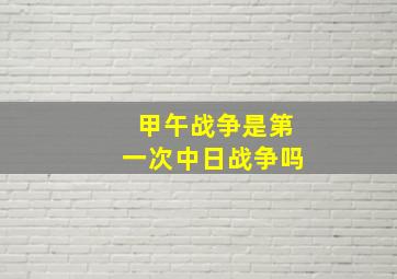 甲午战争是第一次中日战争吗