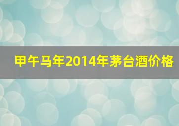 甲午马年2014年茅台酒价格