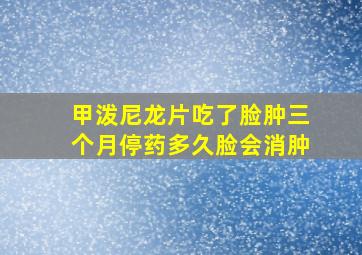 甲泼尼龙片吃了脸肿三个月停药多久脸会消肿