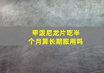 甲泼尼龙片吃半个月算长期服用吗