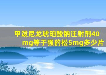 甲泼尼龙琥珀酸钠注射剂40mg等于强的松5mg多少片