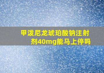 甲泼尼龙琥珀酸钠注射剂40mg能马上停吗