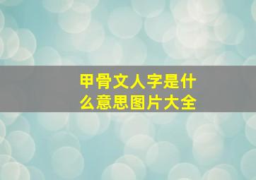 甲骨文人字是什么意思图片大全