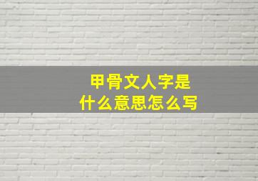 甲骨文人字是什么意思怎么写