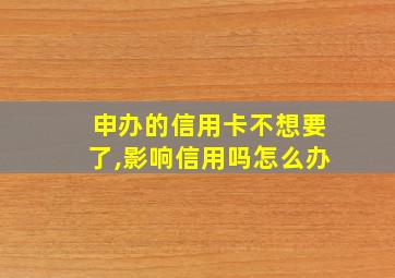 申办的信用卡不想要了,影响信用吗怎么办