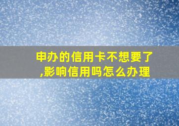 申办的信用卡不想要了,影响信用吗怎么办理