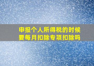 申报个人所得税的时候要每月扣除专项扣除吗