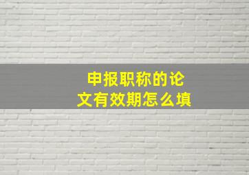 申报职称的论文有效期怎么填