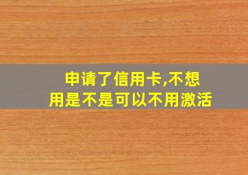 申请了信用卡,不想用是不是可以不用激活