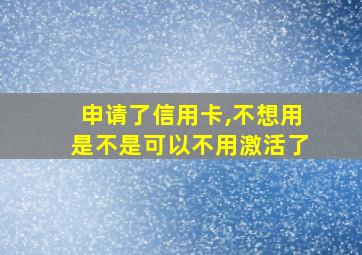 申请了信用卡,不想用是不是可以不用激活了