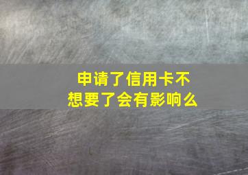 申请了信用卡不想要了会有影响么