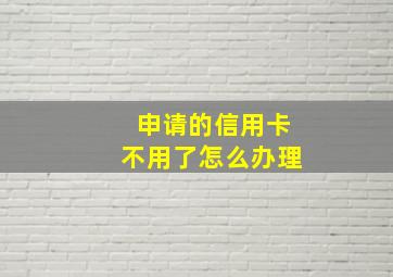 申请的信用卡不用了怎么办理