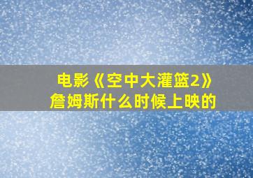 电影《空中大灌篮2》詹姆斯什么时候上映的