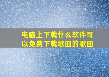 电脑上下载什么软件可以免费下载歌曲的歌曲