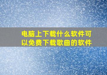 电脑上下载什么软件可以免费下载歌曲的软件