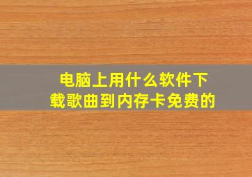 电脑上用什么软件下载歌曲到内存卡免费的