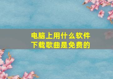 电脑上用什么软件下载歌曲是免费的